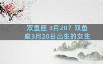 双鱼座 3月20？双鱼座3月20日出生的女生